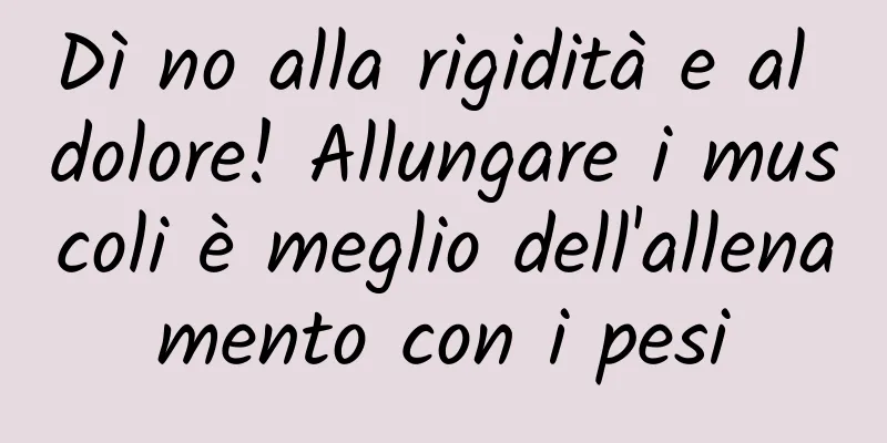 Dì no alla rigidità e al dolore! Allungare i muscoli è meglio dell'allenamento con i pesi