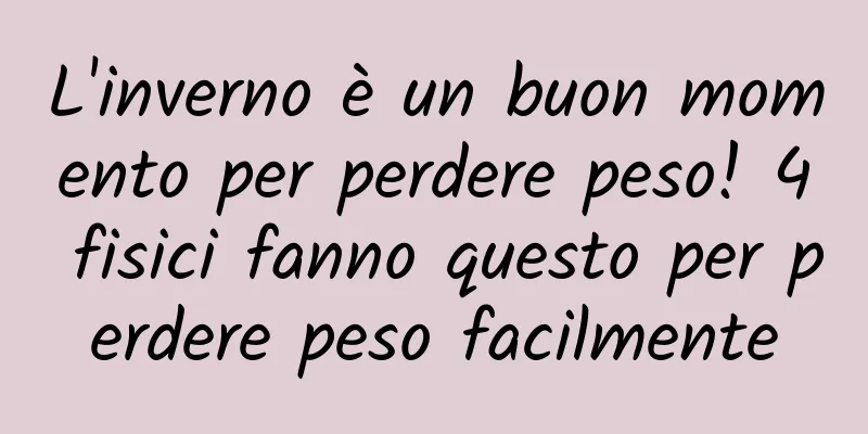 L'inverno è un buon momento per perdere peso! 4 fisici fanno questo per perdere peso facilmente
