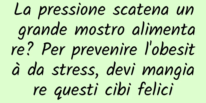 La pressione scatena un grande mostro alimentare? Per prevenire l'obesità da stress, devi mangiare questi cibi felici