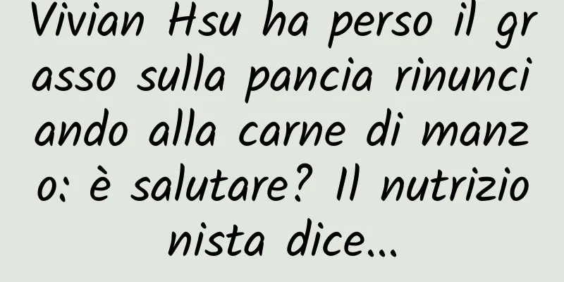 Vivian Hsu ha perso il grasso sulla pancia rinunciando alla carne di manzo: è salutare? Il nutrizionista dice...