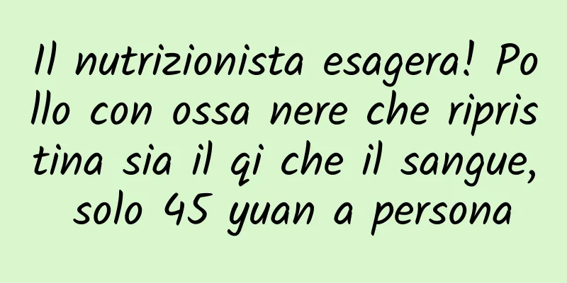 Il nutrizionista esagera! Pollo con ossa nere che ripristina sia il qi che il sangue, solo 45 yuan a persona