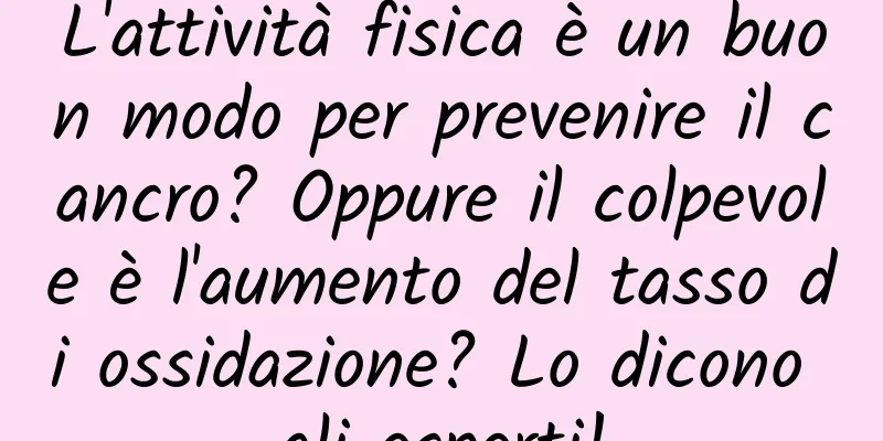 L'attività fisica è un buon modo per prevenire il cancro? Oppure il colpevole è l'aumento del tasso di ossidazione? Lo dicono gli esperti!
