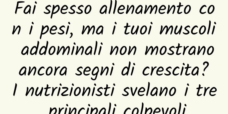 Fai spesso allenamento con i pesi, ma i tuoi muscoli addominali non mostrano ancora segni di crescita? I nutrizionisti svelano i tre principali colpevoli