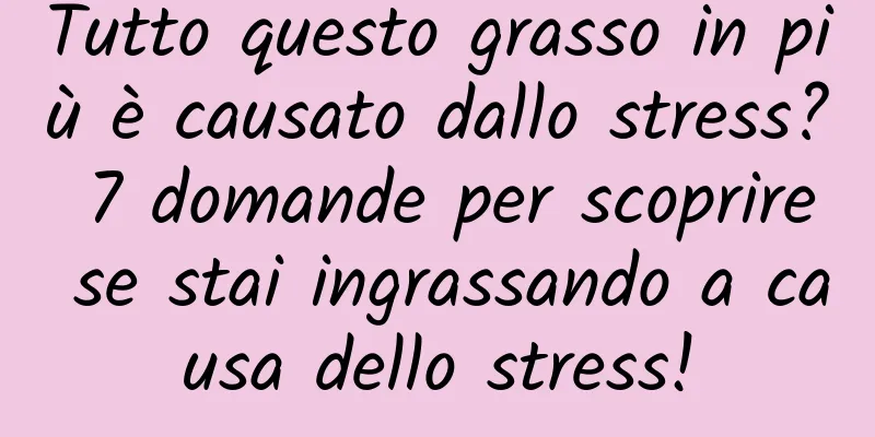 Tutto questo grasso in più è causato dallo stress? 7 domande per scoprire se stai ingrassando a causa dello stress!
