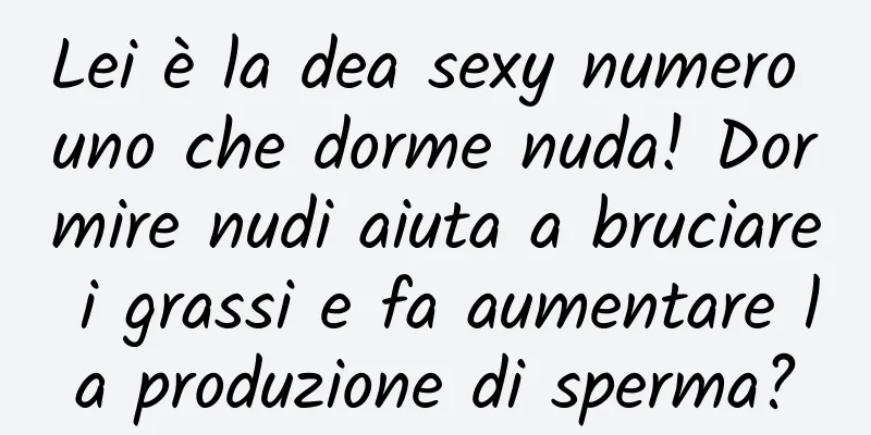 Lei è la dea sexy numero uno che dorme nuda! Dormire nudi aiuta a bruciare i grassi e fa aumentare la produzione di sperma?
