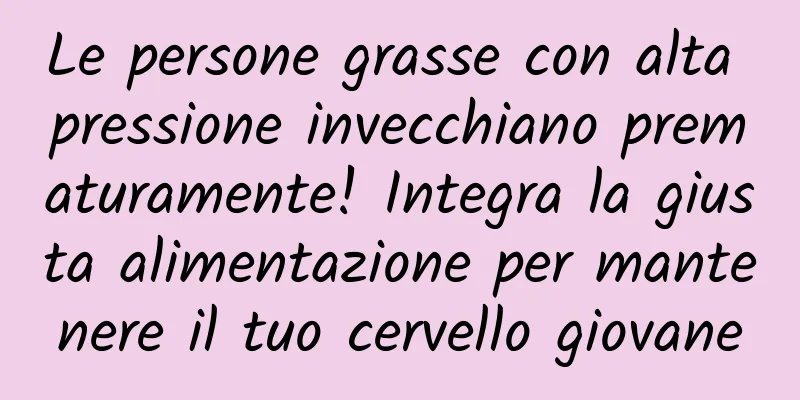 Le persone grasse con alta pressione invecchiano prematuramente! Integra la giusta alimentazione per mantenere il tuo cervello giovane
