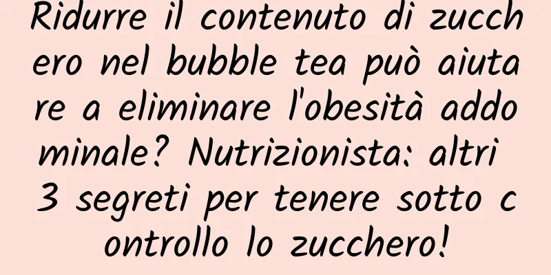 Ridurre il contenuto di zucchero nel bubble tea può aiutare a eliminare l'obesità addominale? Nutrizionista: altri 3 segreti per tenere sotto controllo lo zucchero!