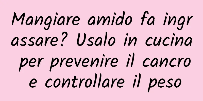 Mangiare amido fa ingrassare? Usalo in cucina per prevenire il cancro e controllare il peso