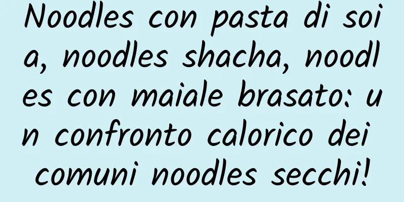 Noodles con pasta di soia, noodles shacha, noodles con maiale brasato: un confronto calorico dei comuni noodles secchi!