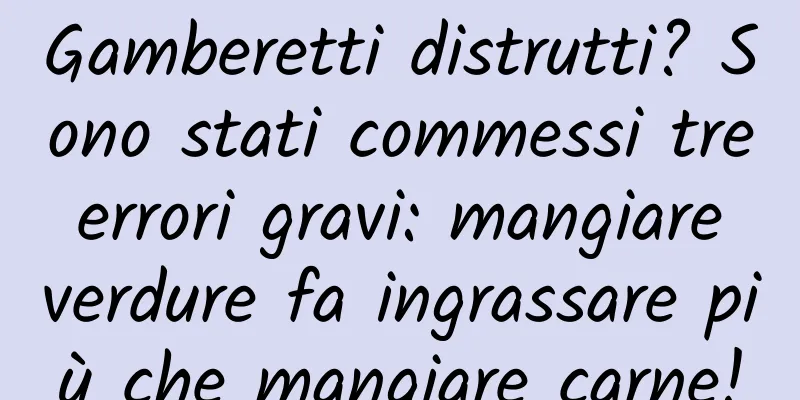 Gamberetti distrutti? Sono stati commessi tre errori gravi: mangiare verdure fa ingrassare più che mangiare carne!