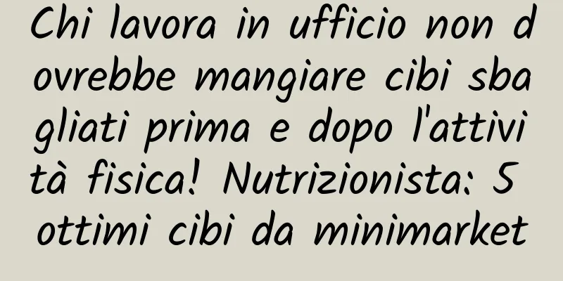 Chi lavora in ufficio non dovrebbe mangiare cibi sbagliati prima e dopo l'attività fisica! Nutrizionista: 5 ottimi cibi da minimarket