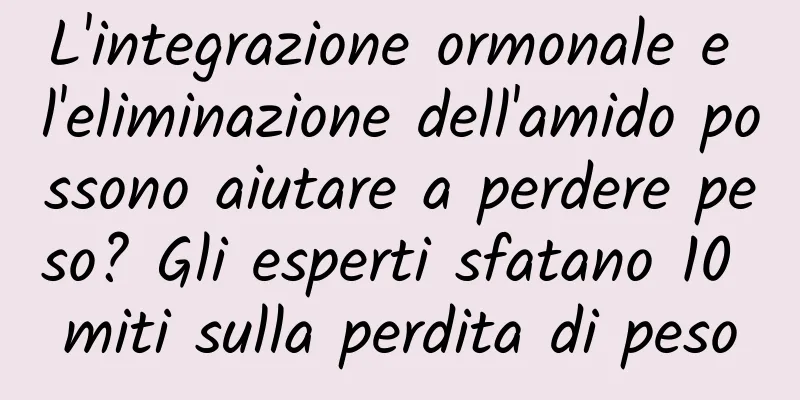 L'integrazione ormonale e l'eliminazione dell'amido possono aiutare a perdere peso? Gli esperti sfatano 10 miti sulla perdita di peso