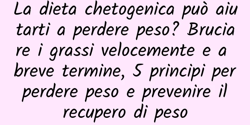 La dieta chetogenica può aiutarti a perdere peso? Bruciare i grassi velocemente e a breve termine, 5 principi per perdere peso e prevenire il recupero di peso