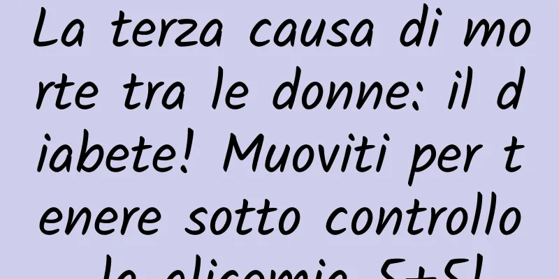 La terza causa di morte tra le donne: il diabete! Muoviti per tenere sotto controllo la glicemia 5+5!
