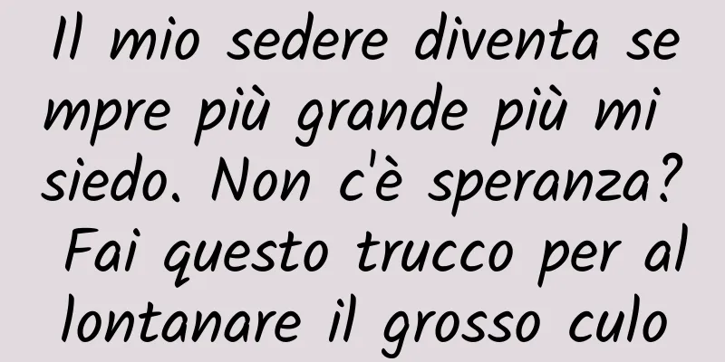 Il mio sedere diventa sempre più grande più mi siedo. Non c'è speranza? Fai questo trucco per allontanare il grosso culo