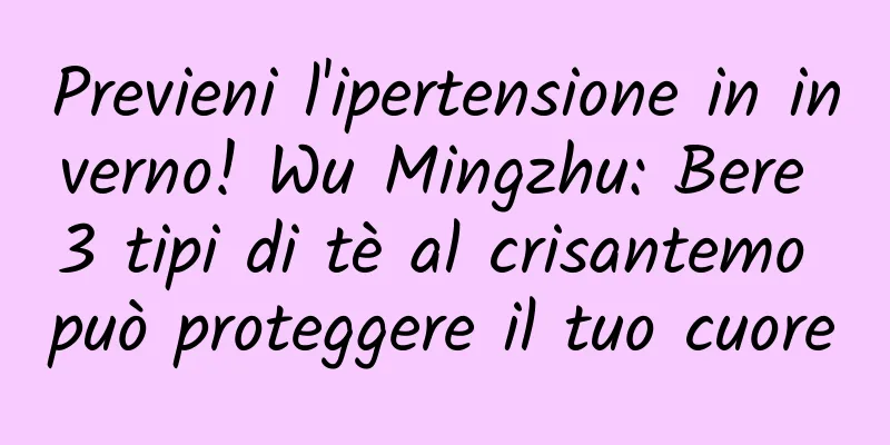 Previeni l'ipertensione in inverno! Wu Mingzhu: Bere 3 tipi di tè al crisantemo può proteggere il tuo cuore