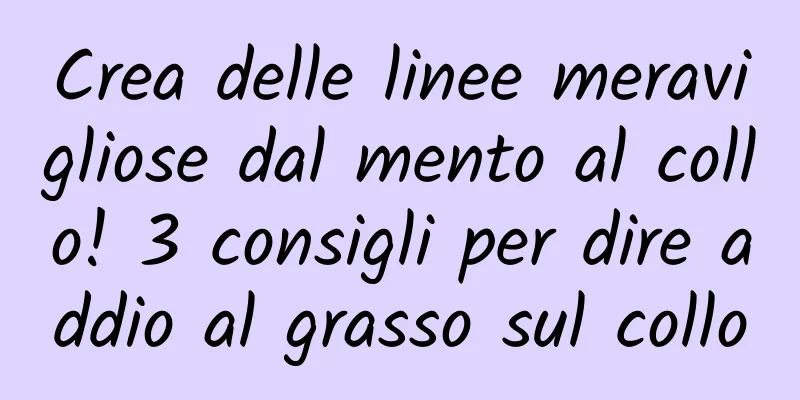Crea delle linee meravigliose dal mento al collo! 3 consigli per dire addio al grasso sul collo