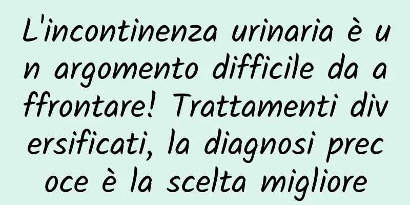 L'incontinenza urinaria è un argomento difficile da affrontare! Trattamenti diversificati, la diagnosi precoce è la scelta migliore