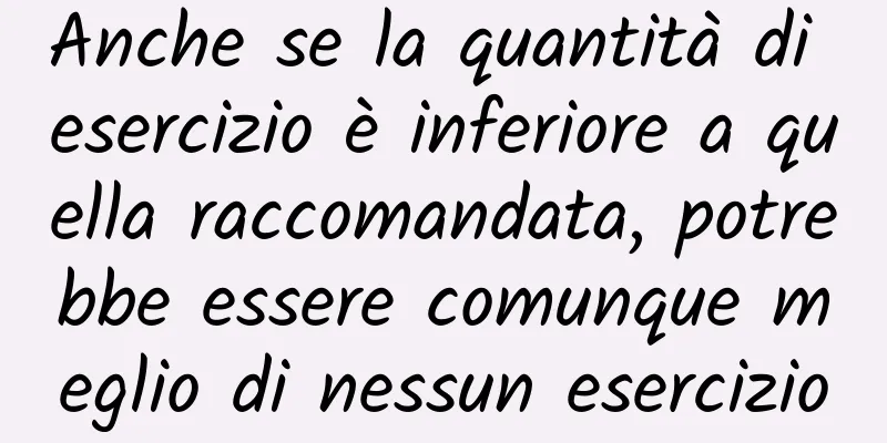 Anche se la quantità di esercizio è inferiore a quella raccomandata, potrebbe essere comunque meglio di nessun esercizio