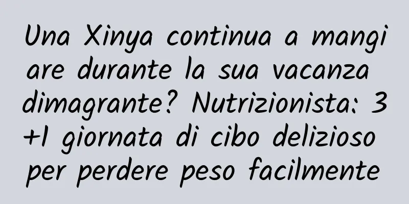 Una Xinya continua a mangiare durante la sua vacanza dimagrante? Nutrizionista: 3+1 giornata di cibo delizioso per perdere peso facilmente