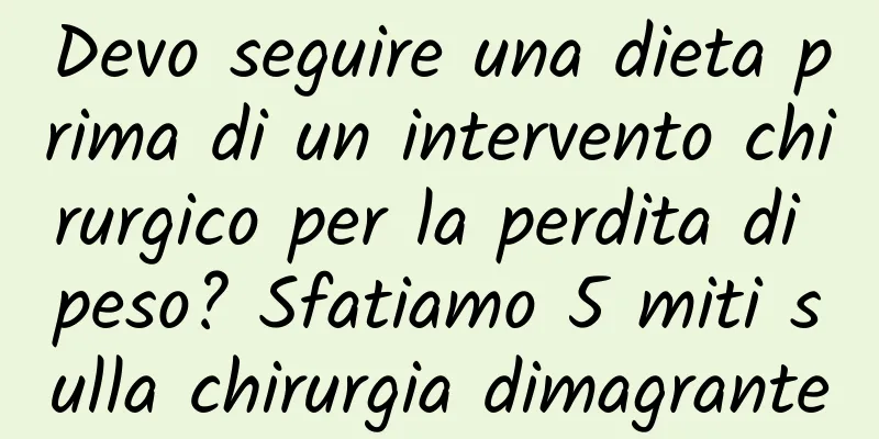 Devo seguire una dieta prima di un intervento chirurgico per la perdita di peso? Sfatiamo 5 miti sulla chirurgia dimagrante