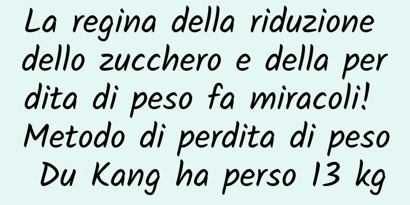 La regina della riduzione dello zucchero e della perdita di peso fa miracoli! Metodo di perdita di peso Du Kang ha perso 13 kg