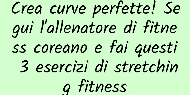 Crea curve perfette! Segui l'allenatore di fitness coreano e fai questi 3 esercizi di stretching fitness