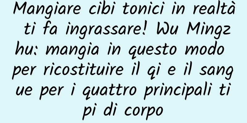 Mangiare cibi tonici in realtà ti fa ingrassare! Wu Mingzhu: mangia in questo modo per ricostituire il qi e il sangue per i quattro principali tipi di corpo