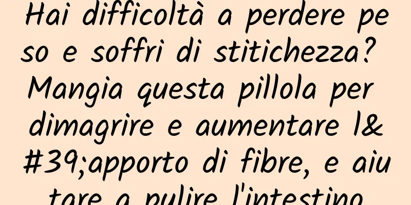 Hai difficoltà a perdere peso e soffri di stitichezza? Mangia questa pillola per dimagrire e aumentare l'apporto di fibre, e aiutare a pulire l'intestino