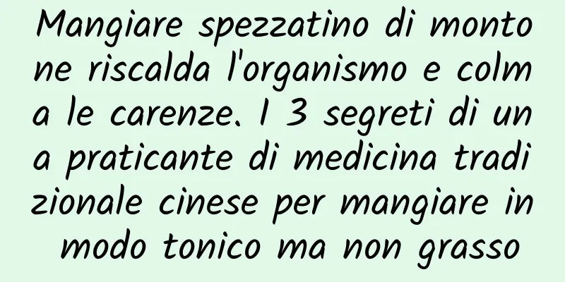 Mangiare spezzatino di montone riscalda l'organismo e colma le carenze. I 3 segreti di una praticante di medicina tradizionale cinese per mangiare in modo tonico ma non grasso