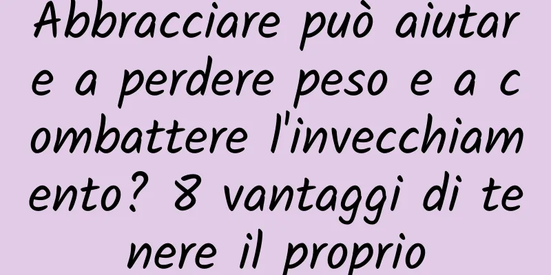 Abbracciare può aiutare a perdere peso e a combattere l'invecchiamento? 8 vantaggi di tenere il proprio