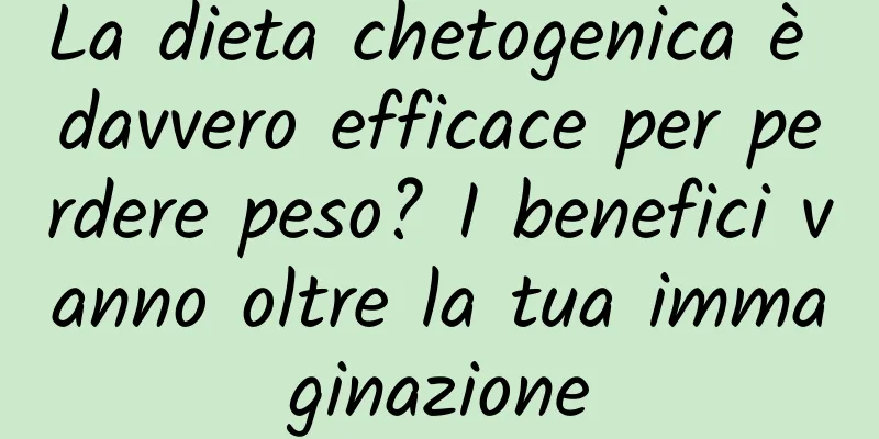 La dieta chetogenica è davvero efficace per perdere peso? I benefici vanno oltre la tua immaginazione