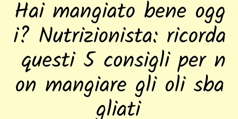 Hai mangiato bene oggi? Nutrizionista: ricorda questi 5 consigli per non mangiare gli oli sbagliati