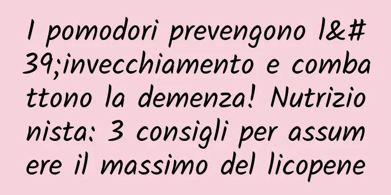 I pomodori prevengono l'invecchiamento e combattono la demenza! Nutrizionista: 3 consigli per assumere il massimo del licopene