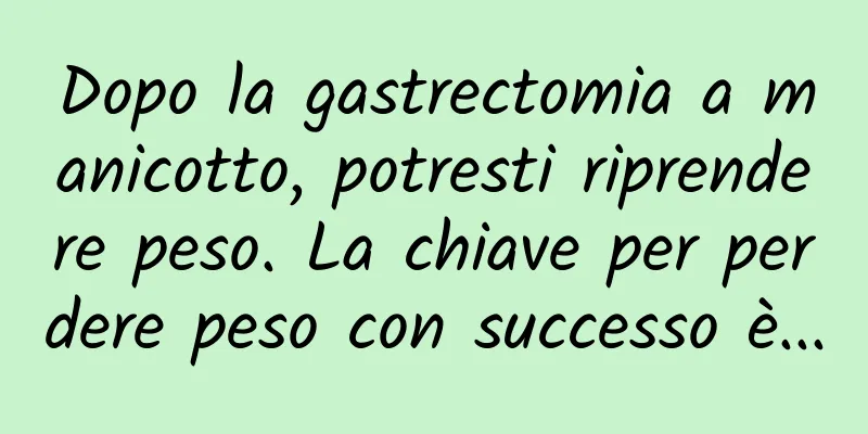 Dopo la gastrectomia a manicotto, potresti riprendere peso. La chiave per perdere peso con successo è...