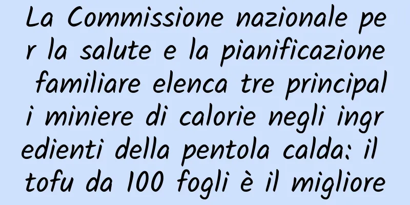 La Commissione nazionale per la salute e la pianificazione familiare elenca tre principali miniere di calorie negli ingredienti della pentola calda: il tofu da 100 fogli è il migliore