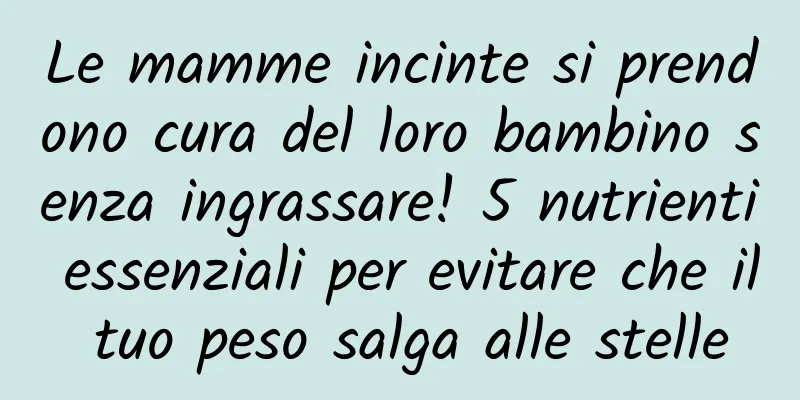 Le mamme incinte si prendono cura del loro bambino senza ingrassare! 5 nutrienti essenziali per evitare che il tuo peso salga alle stelle