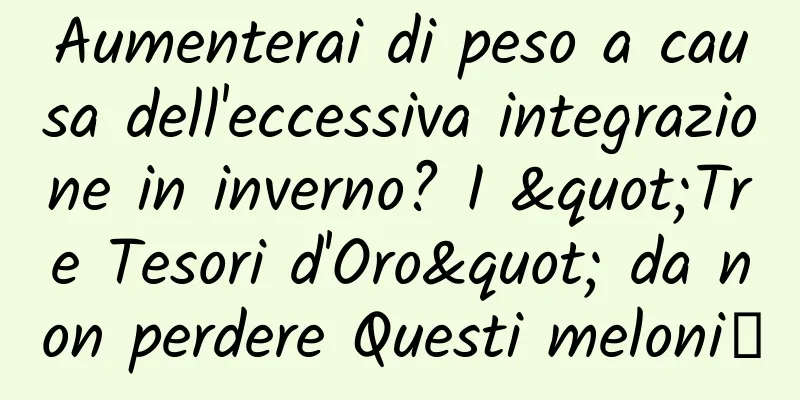 Aumenterai di peso a causa dell'eccessiva integrazione in inverno? I "Tre Tesori d'Oro" da non perdere Questi meloni～