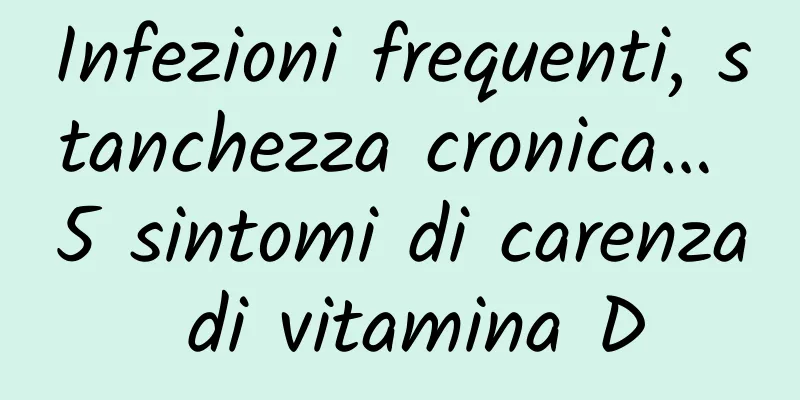 Infezioni frequenti, stanchezza cronica… 5 sintomi di carenza di vitamina D