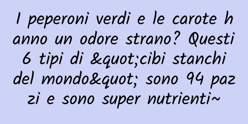 I peperoni verdi e le carote hanno un odore strano? Questi 6 tipi di "cibi stanchi del mondo" sono 94 pazzi e sono super nutrienti~