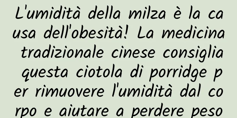 L'umidità della milza è la causa dell'obesità! La medicina tradizionale cinese consiglia questa ciotola di porridge per rimuovere l'umidità dal corpo e aiutare a perdere peso