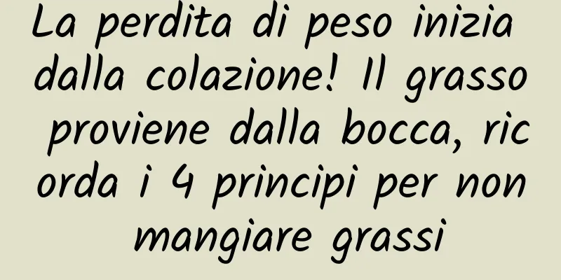 La perdita di peso inizia dalla colazione! Il grasso proviene dalla bocca, ricorda i 4 principi per non mangiare grassi