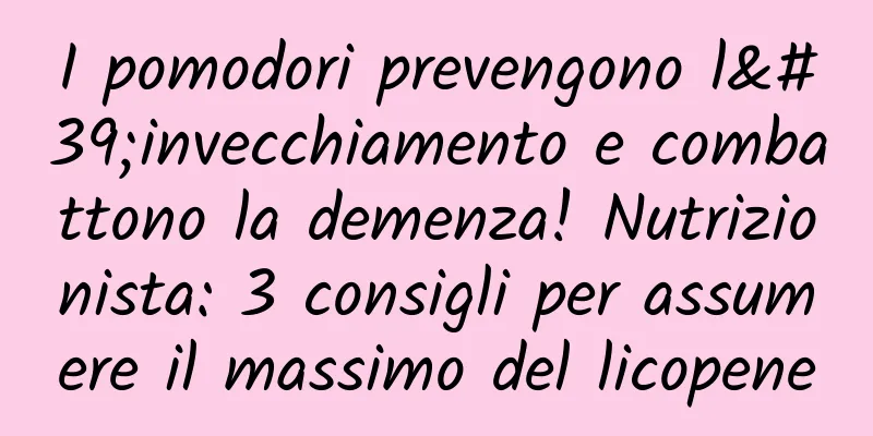 I pomodori prevengono l'invecchiamento e combattono la demenza! Nutrizionista: 3 consigli per assumere il massimo del licopene