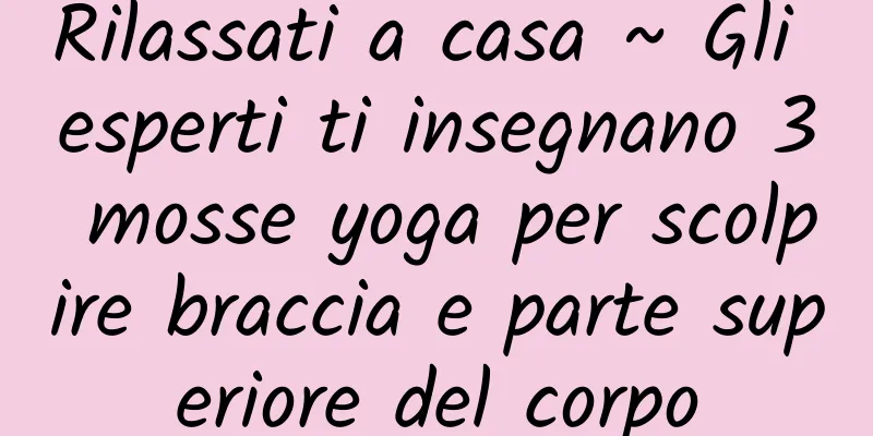 Rilassati a casa ~ Gli esperti ti insegnano 3 mosse yoga per scolpire braccia e parte superiore del corpo
