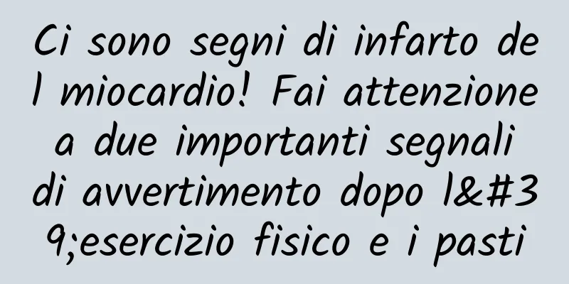 Ci sono segni di infarto del miocardio! Fai attenzione a due importanti segnali di avvertimento dopo l'esercizio fisico e i pasti