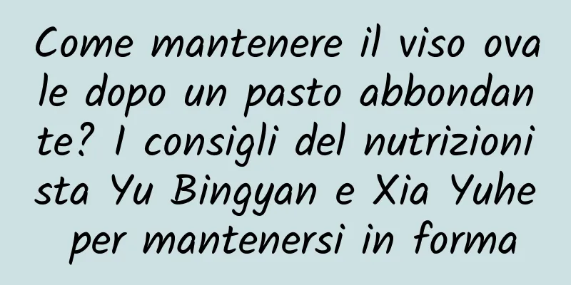 Come mantenere il viso ovale dopo un pasto abbondante? I consigli del nutrizionista Yu Bingyan e Xia Yuhe per mantenersi in forma