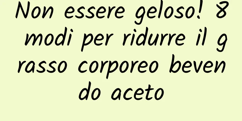 Non essere geloso! 8 modi per ridurre il grasso corporeo bevendo aceto