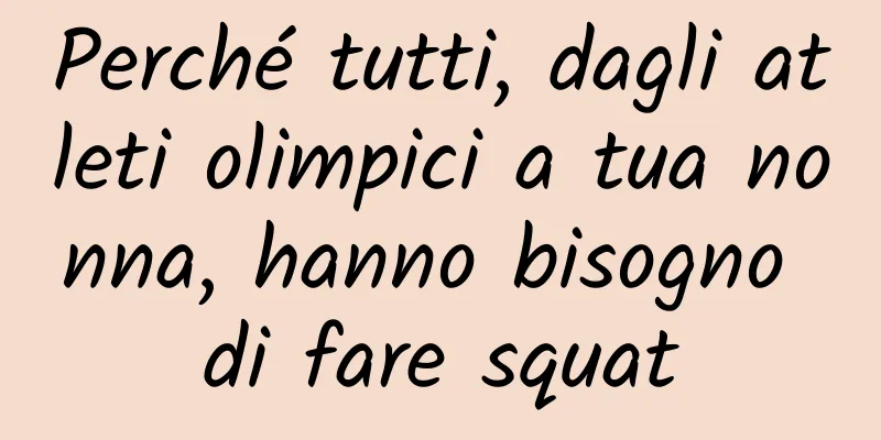 Perché tutti, dagli atleti olimpici a tua nonna, hanno bisogno di fare squat