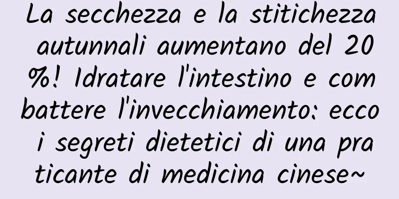 La secchezza e la stitichezza autunnali aumentano del 20%! Idratare l'intestino e combattere l'invecchiamento: ecco i segreti dietetici di una praticante di medicina cinese~