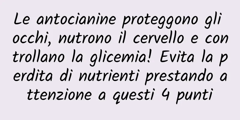 Le antocianine proteggono gli occhi, nutrono il cervello e controllano la glicemia! Evita la perdita di nutrienti prestando attenzione a questi 4 punti